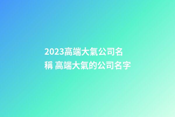 2023高端大氣公司名稱 高端大氣的公司名字-第1張-公司起名-玄機派
